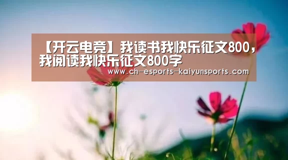 【开云电竞】我读书我快乐征文800,我阅读我快乐征文800字(图3) kaiyun电竞