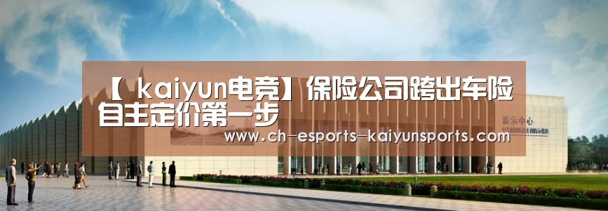 【 kaiyun电竞】保险公司跨出车险自主定价第一步(图1) 开云电竞